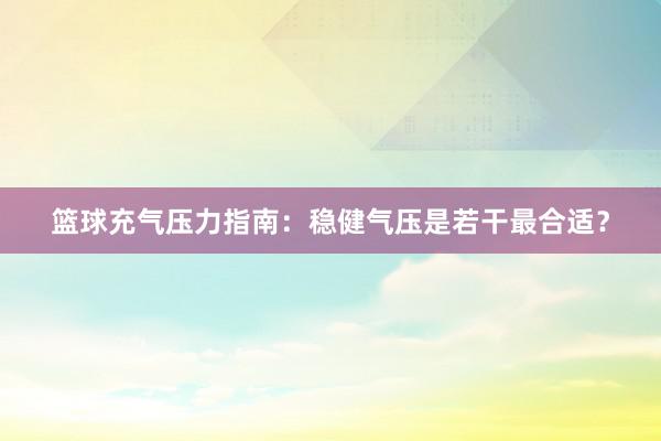 篮球充气压力指南：稳健气压是若干最合适？