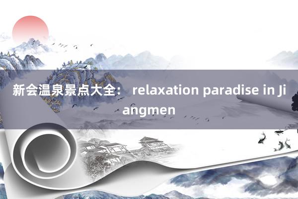 新会温泉景点大全： relaxation paradise in Jiangmen