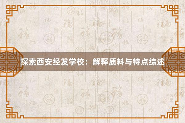 探索西安经发学校：解释质料与特点综述