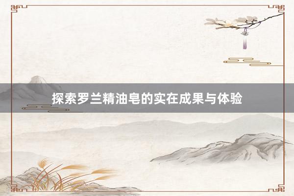 探索罗兰精油皂的实在成果与体验
