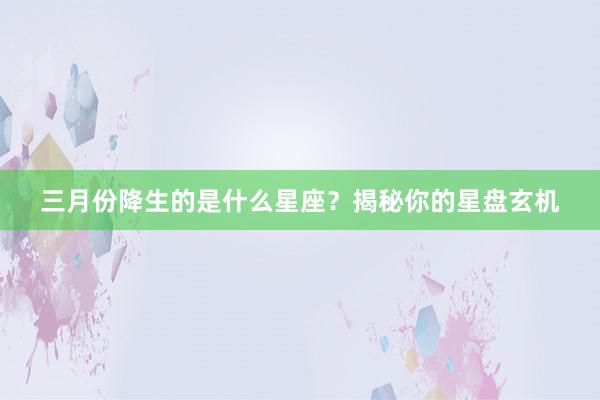三月份降生的是什么星座？揭秘你的星盘玄机